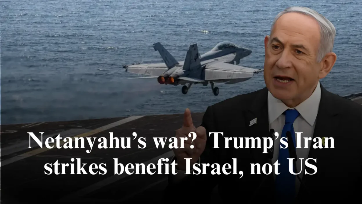 Netanyahu’s war Trump’s Iran strikes benefit Israel, not US